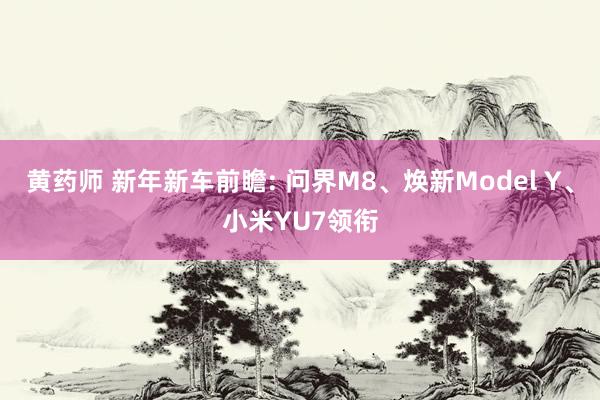 黄药师 新年新车前瞻: 问界M8、焕新Model Y、小米YU7领衔