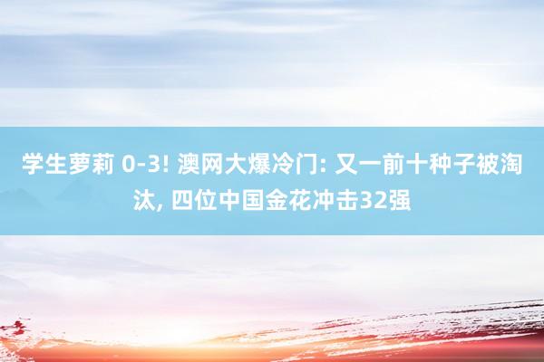 学生萝莉 0-3! 澳网大爆冷门: 又一前十种子被淘汰, 四位中国金花冲击32强