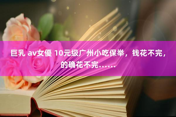 巨乳 av女優 10元级广州小吃保举，钱花不完，的确花不完……