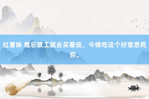 红薯妹 难忘放工就去买番茄，今晚吃这个好意思死你。