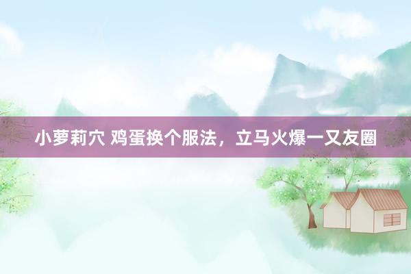 小萝莉穴 鸡蛋换个服法，立马火爆一又友圈
