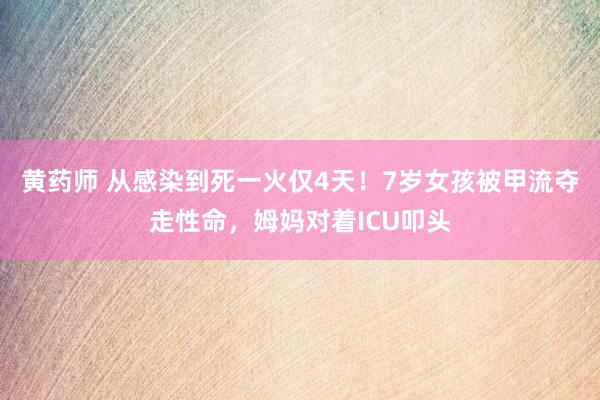 黄药师 从感染到死一火仅4天！7岁女孩被甲流夺走性命，姆妈对着ICU叩头