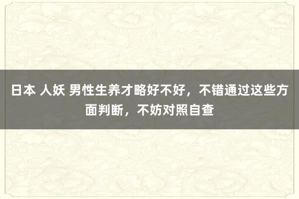 日本 人妖 男性生养才略好不好，不错通过这些方面判断，不妨对照自查