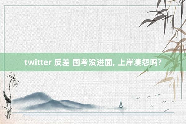 twitter 反差 国考没进面, 上岸凄怨吗?
