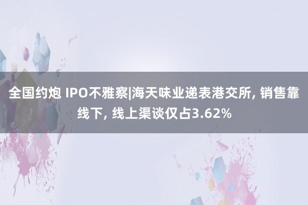 全国约炮 IPO不雅察|海天味业递表港交所, 销售靠线下, 线上渠谈仅占3.62%
