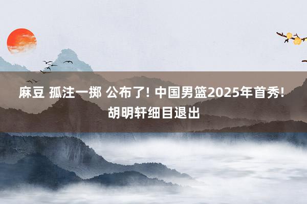 麻豆 孤注一掷 公布了! 中国男篮2025年首秀! 胡明轩细目退出