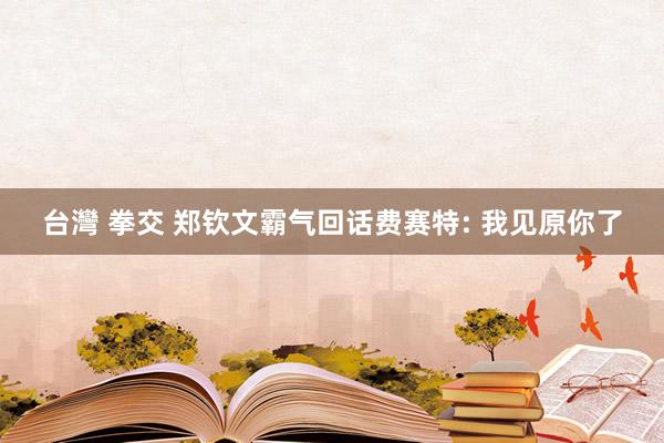 台灣 拳交 郑钦文霸气回话费赛特: 我见原你了