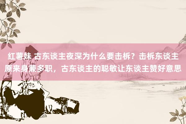 红薯妹 古东谈主夜深为什么要击柝？击柝东谈主原来身兼多职，古东谈主的聪敏让东谈主赞好意思