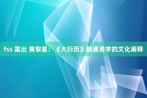 fss 露出 黄黎星：《大衍历》融通易学的文化阐释