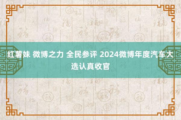 红薯妹 微博之力 全民参评 2024微博年度汽车大选认真收官