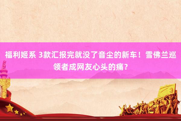 福利姬系 3款汇报完就没了音尘的新车！雪佛兰巡领者成网友心头的痛？