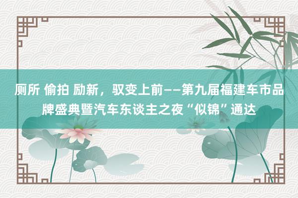 厕所 偷拍 励新，驭变上前——第九届福建车市品牌盛典暨汽车东谈主之夜“似锦”通达