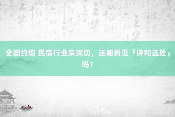 全国约炮 民宿行业呆深切，还能看见「诗和远处」吗？