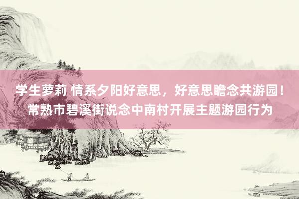 学生萝莉 情系夕阳好意思，好意思瞻念共游园！常熟市碧溪街说念中南村开展主题游园行为