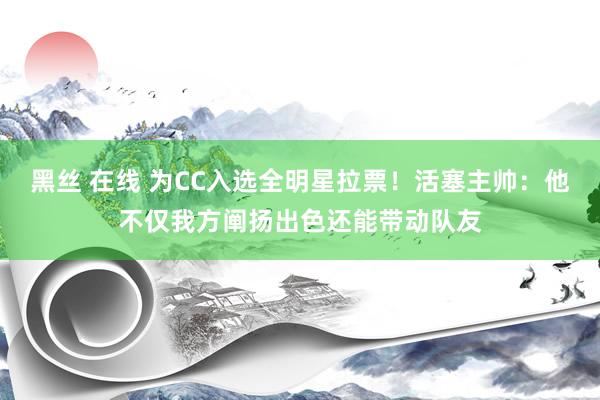 黑丝 在线 为CC入选全明星拉票！活塞主帅：他不仅我方阐扬出色还能带动队友