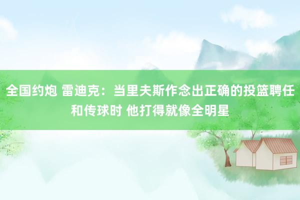 全国约炮 雷迪克：当里夫斯作念出正确的投篮聘任和传球时 他打得就像全明星