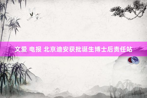 文爱 电报 北京迪安获批诞生博士后责任站