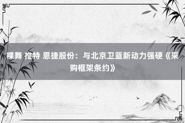 裸舞 推特 恩捷股份：与北京卫蓝新动力强硬《采购框架条约》