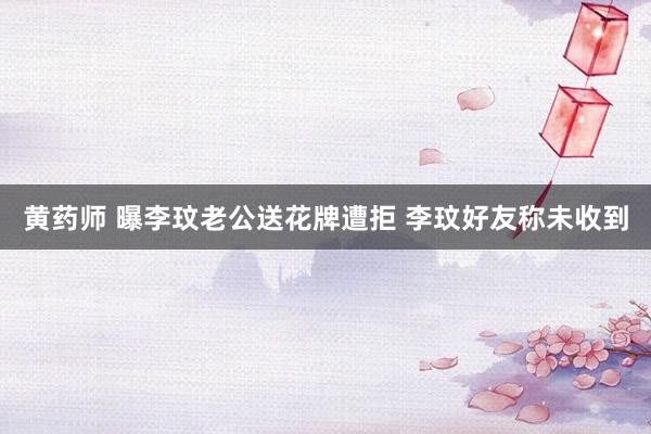 黄药师 曝李玟老公送花牌遭拒 李玟好友称未收到