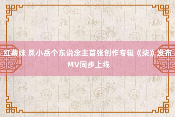红薯妹 凤小岳个东说念主首张创作专辑《柒》发布 MV同步上线