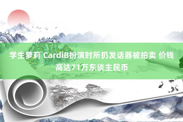 学生萝莉 CardiB扮演时所扔发话器被拍卖 价钱高达71万东谈主民币