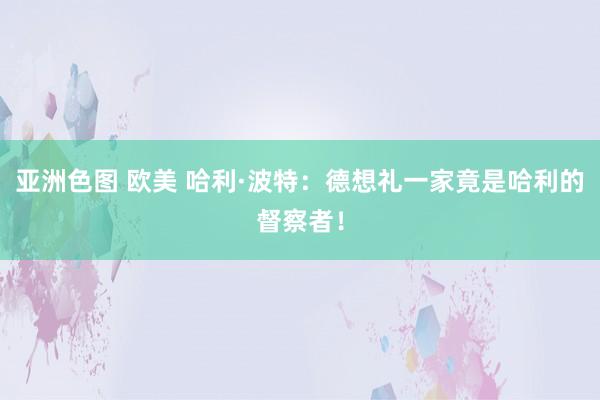 亚洲色图 欧美 哈利·波特：德想礼一家竟是哈利的督察者！