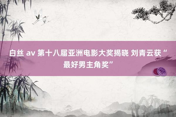 白丝 av 第十八届亚洲电影大奖揭晓 刘青云获“最好男主角奖”