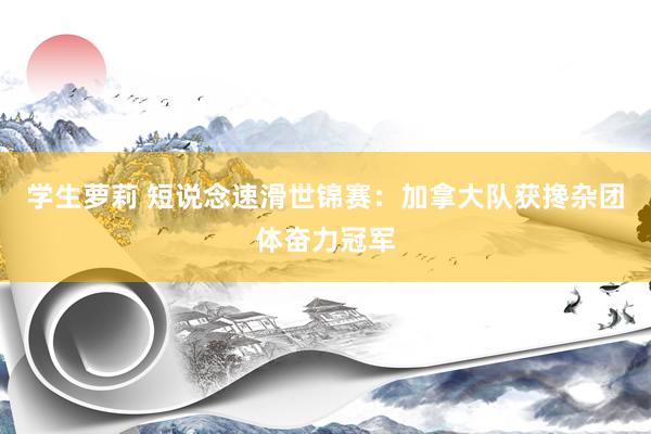 学生萝莉 短说念速滑世锦赛：加拿大队获搀杂团体奋力冠军
