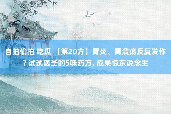 自拍偷拍 吃瓜 【第20方】胃炎、胃溃疡反复发作? 试试医圣的5味药方, 成果惊东说念主