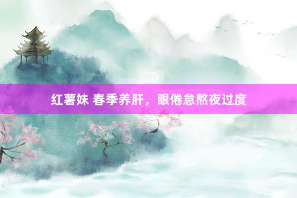 红薯妹 春季养肝，眼倦怠熬夜过度