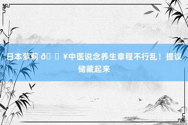 日本萝莉 🔥中医说念养生章程不行乱！提议储藏起来