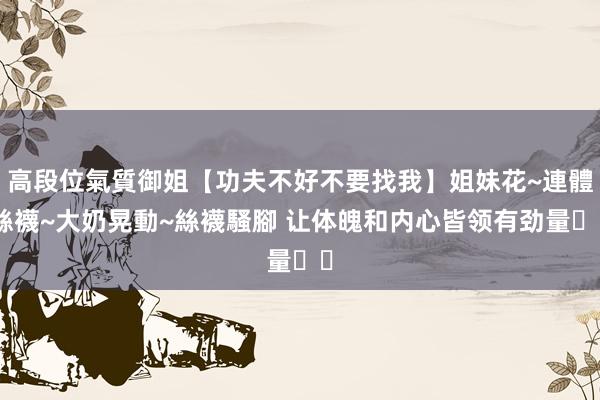 高段位氣質御姐【功夫不好不要找我】姐妹花~連體絲襪~大奶晃動~絲襪騷腳 让体魄和内心皆领有劲量☀️