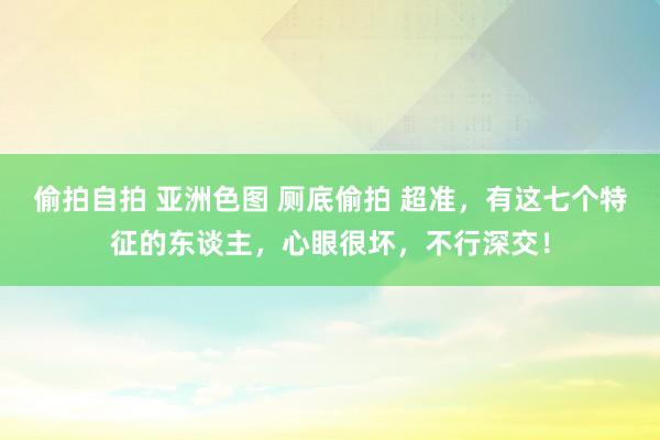 偷拍自拍 亚洲色图 厕底偷拍 超准，有这七个特征的东谈主，心眼很坏，不行深交！