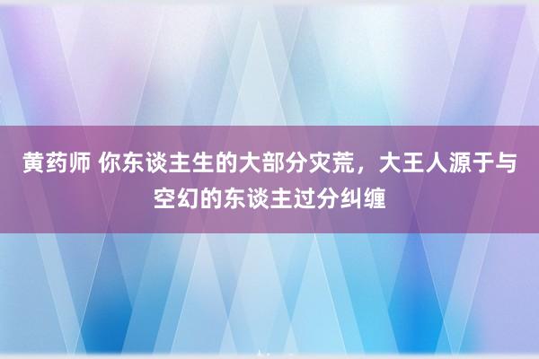 黄药师 你东谈主生的大部分灾荒，大王人源于与空幻的东谈主过分纠缠