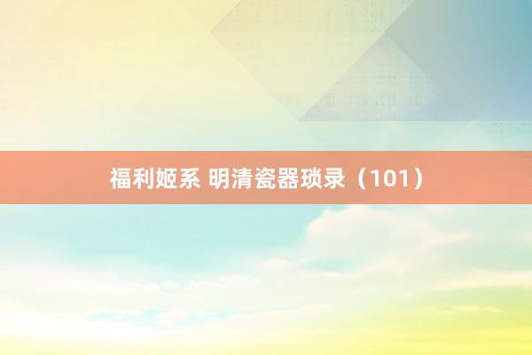 福利姬系 明清瓷器琐录（101）