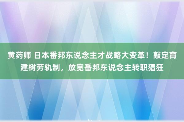 黄药师 日本番邦东说念主才战略大变革！敲定育建树劳轨制，放宽番邦东说念主转职猖狂