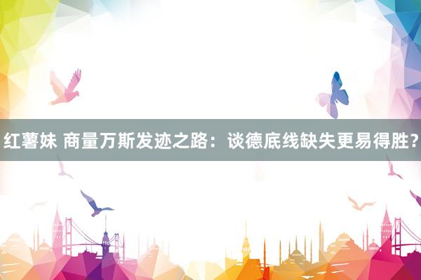红薯妹 商量万斯发迹之路：谈德底线缺失更易得胜？