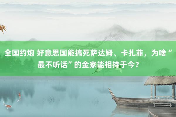 全国约炮 好意思国能搞死萨达姆、卡扎菲，为啥“最不听话”的金家能相持于今？