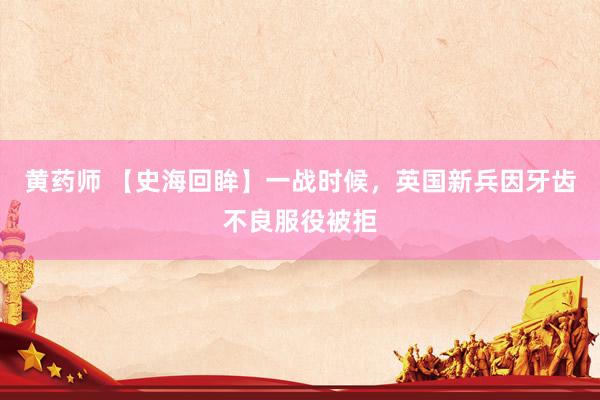 黄药师 【史海回眸】一战时候，英国新兵因牙齿不良服役被拒