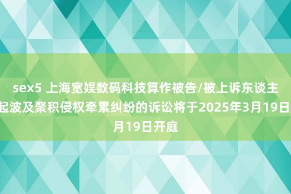 sex5 上海宽娱数码科技算作被告/被上诉东谈主的1起波及聚积侵权牵累纠纷的诉讼将于2025年3月19日开庭