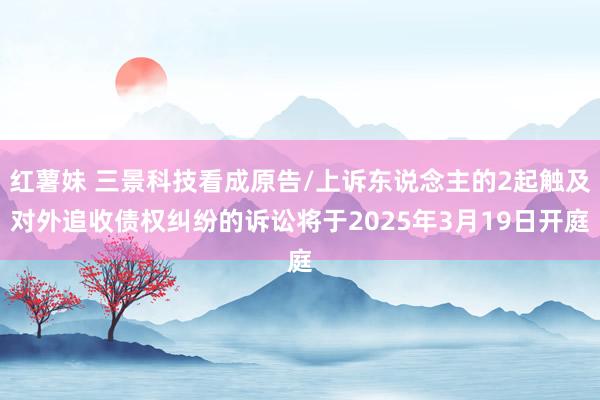 红薯妹 三景科技看成原告/上诉东说念主的2起触及对外追收债权纠纷的诉讼将于2025年3月19日开庭