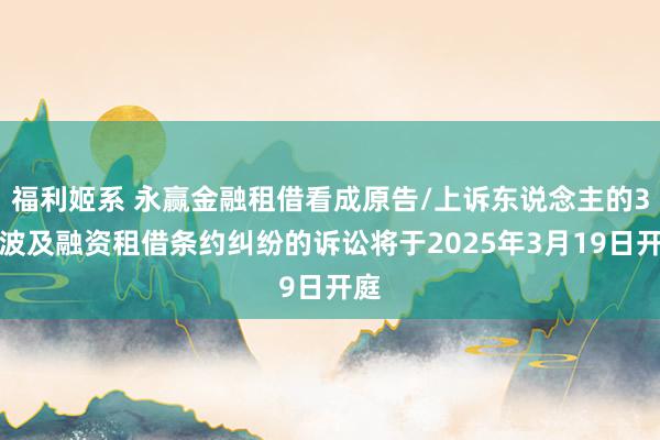 福利姬系 永赢金融租借看成原告/上诉东说念主的3起波及融资租借条约纠纷的诉讼将于2025年3月19日开庭