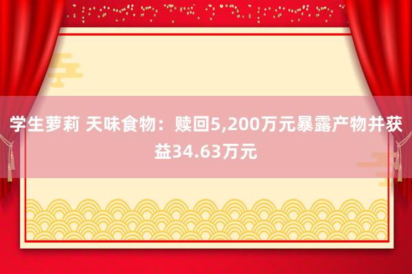 学生萝莉 天味食物：赎回5,200万元暴露产物并获益34.63万元