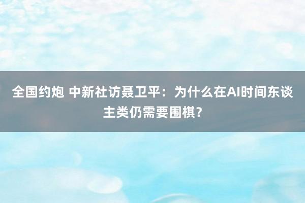 全国约炮 中新社访聂卫平：为什么在AI时间东谈主类仍需要围棋？