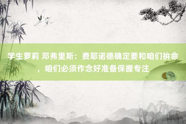 学生萝莉 邓弗里斯：费耶诺德确定要和咱们拚命，咱们必须作念好准备保握专注