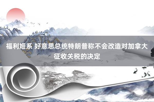福利姬系 好意思总统特朗普称不会改造对加拿大征收关税的决定