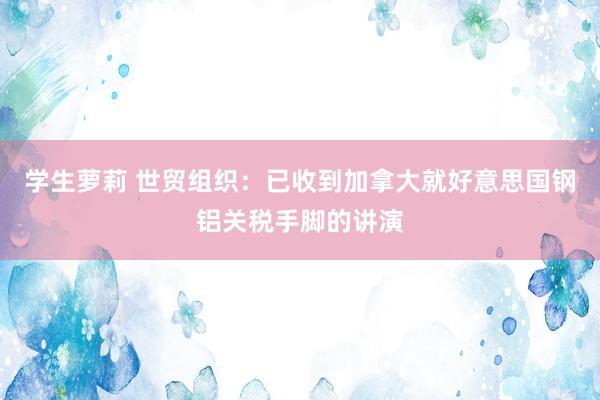 学生萝莉 世贸组织：已收到加拿大就好意思国钢铝关税手脚的讲演