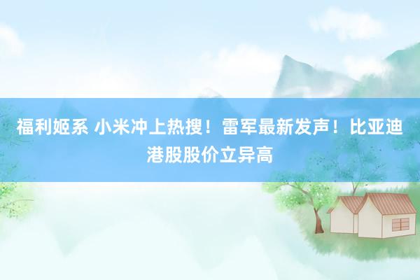 福利姬系 小米冲上热搜！雷军最新发声！比亚迪港股股价立异高
