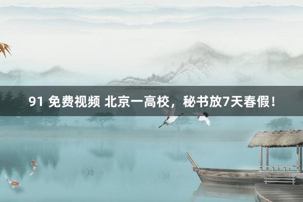 91 免费视频 北京一高校，秘书放7天春假！