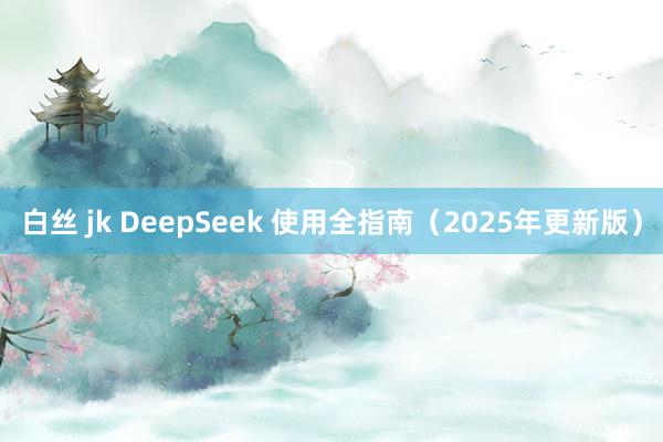 白丝 jk DeepSeek 使用全指南（2025年更新版）